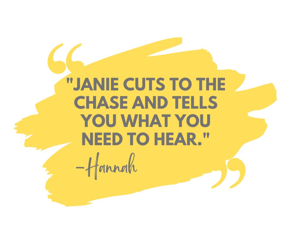 Janie cuts to the chase and tells you what you need to hear.